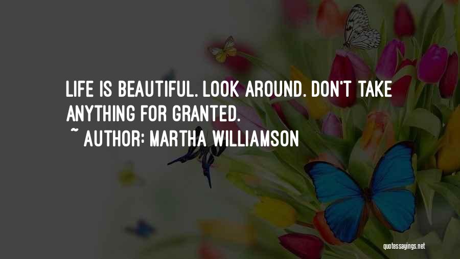 Martha Williamson Quotes: Life Is Beautiful. Look Around. Don't Take Anything For Granted.