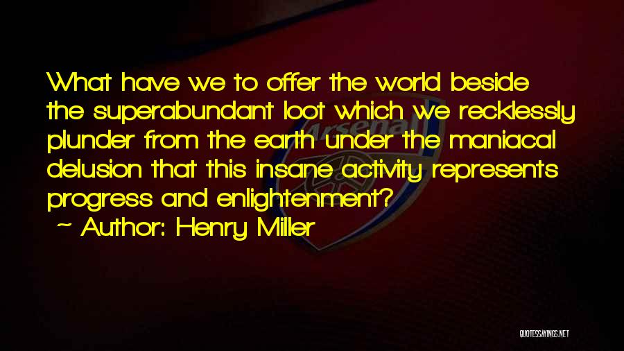 Henry Miller Quotes: What Have We To Offer The World Beside The Superabundant Loot Which We Recklessly Plunder From The Earth Under The