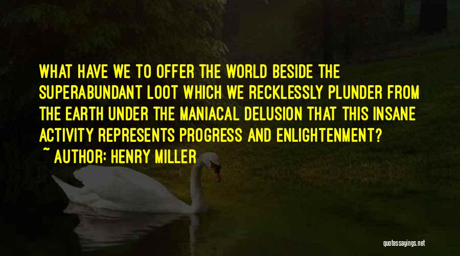 Henry Miller Quotes: What Have We To Offer The World Beside The Superabundant Loot Which We Recklessly Plunder From The Earth Under The