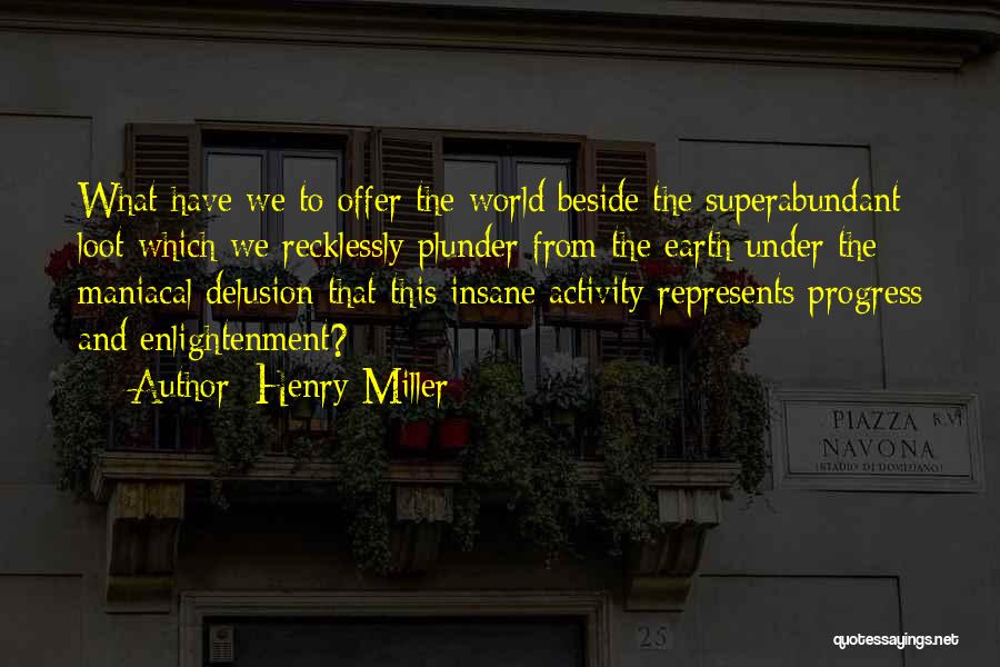 Henry Miller Quotes: What Have We To Offer The World Beside The Superabundant Loot Which We Recklessly Plunder From The Earth Under The