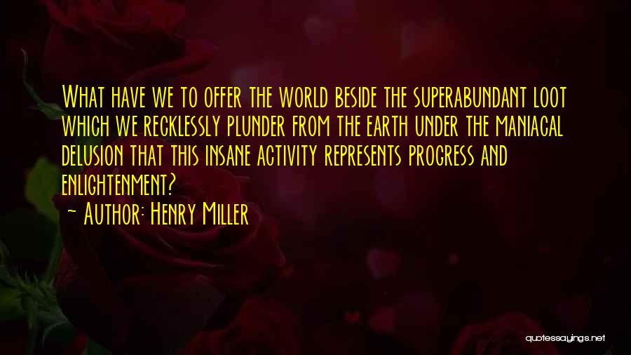 Henry Miller Quotes: What Have We To Offer The World Beside The Superabundant Loot Which We Recklessly Plunder From The Earth Under The