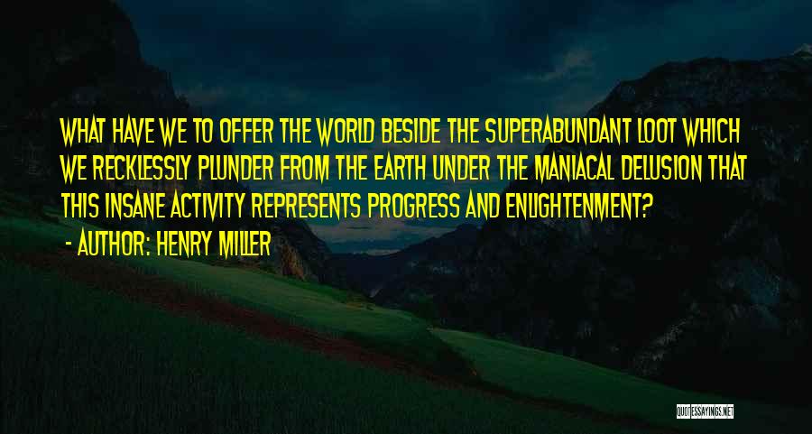 Henry Miller Quotes: What Have We To Offer The World Beside The Superabundant Loot Which We Recklessly Plunder From The Earth Under The