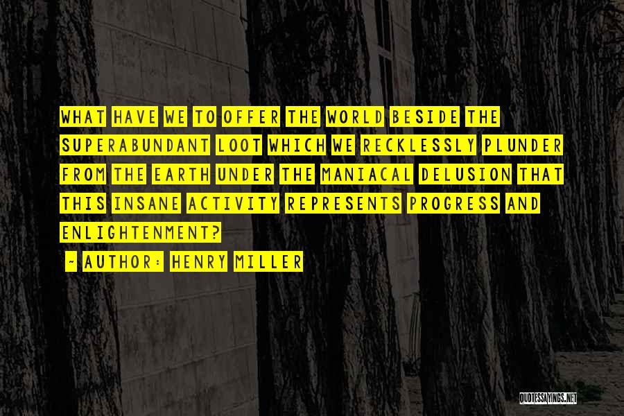 Henry Miller Quotes: What Have We To Offer The World Beside The Superabundant Loot Which We Recklessly Plunder From The Earth Under The