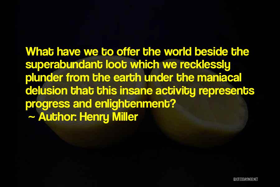 Henry Miller Quotes: What Have We To Offer The World Beside The Superabundant Loot Which We Recklessly Plunder From The Earth Under The