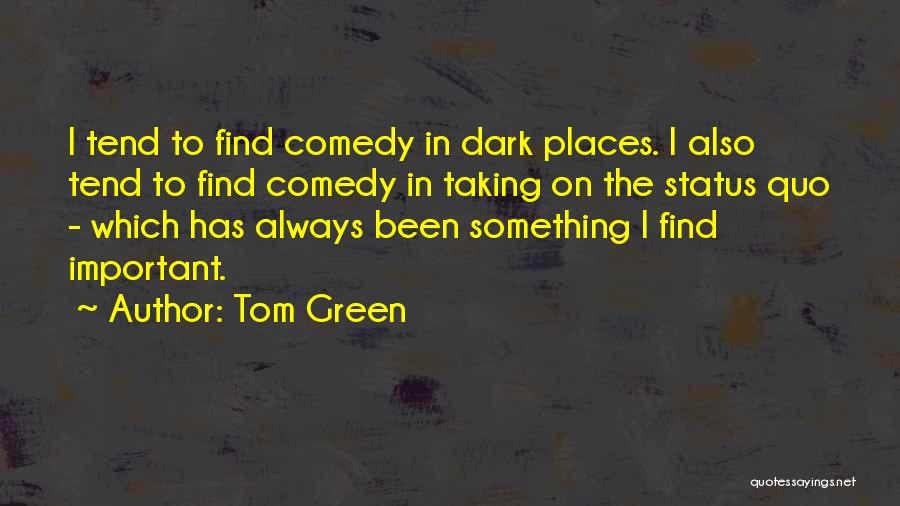 Tom Green Quotes: I Tend To Find Comedy In Dark Places. I Also Tend To Find Comedy In Taking On The Status Quo