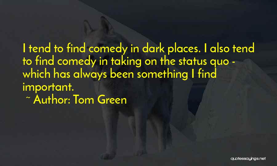 Tom Green Quotes: I Tend To Find Comedy In Dark Places. I Also Tend To Find Comedy In Taking On The Status Quo