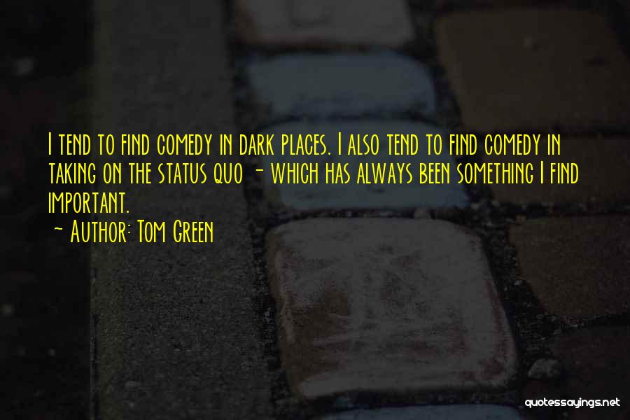 Tom Green Quotes: I Tend To Find Comedy In Dark Places. I Also Tend To Find Comedy In Taking On The Status Quo