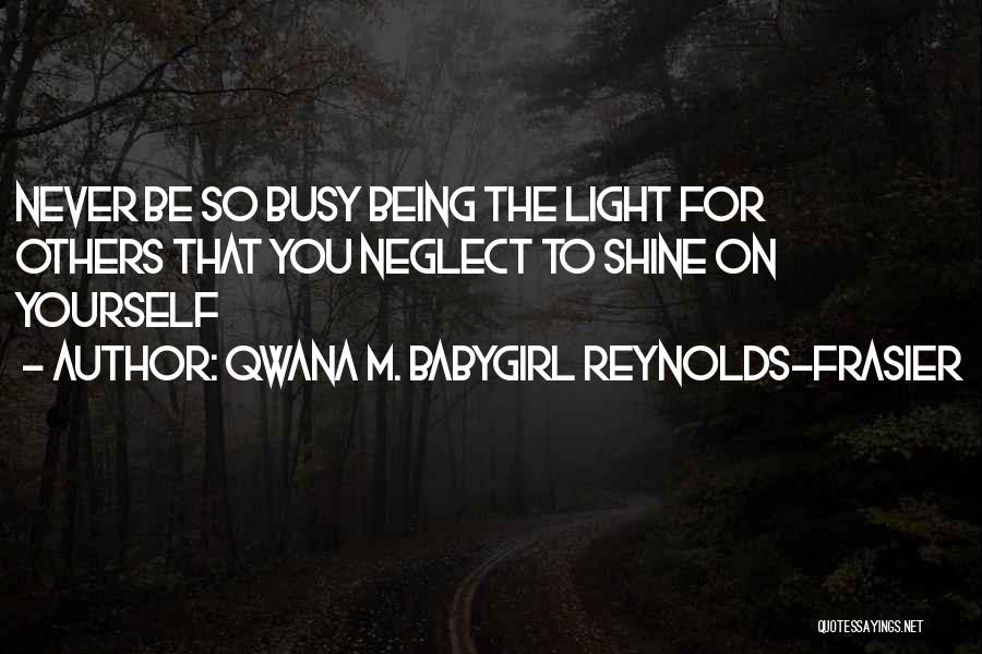Qwana M. BabyGirl Reynolds-Frasier Quotes: Never Be So Busy Being The Light For Others That You Neglect To Shine On Yourself