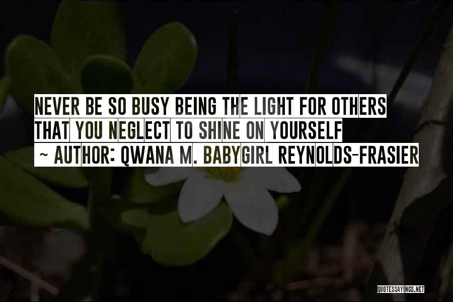 Qwana M. BabyGirl Reynolds-Frasier Quotes: Never Be So Busy Being The Light For Others That You Neglect To Shine On Yourself