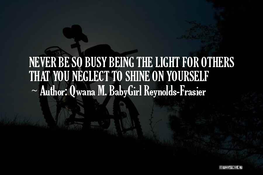 Qwana M. BabyGirl Reynolds-Frasier Quotes: Never Be So Busy Being The Light For Others That You Neglect To Shine On Yourself