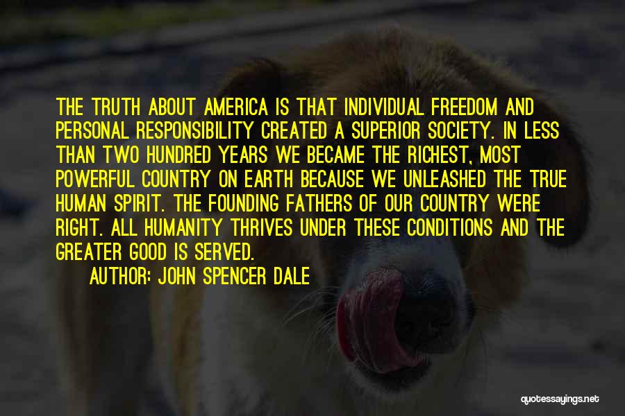 John Spencer Dale Quotes: The Truth About America Is That Individual Freedom And Personal Responsibility Created A Superior Society. In Less Than Two Hundred