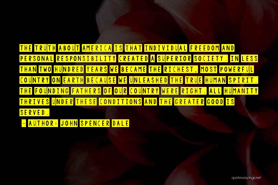 John Spencer Dale Quotes: The Truth About America Is That Individual Freedom And Personal Responsibility Created A Superior Society. In Less Than Two Hundred
