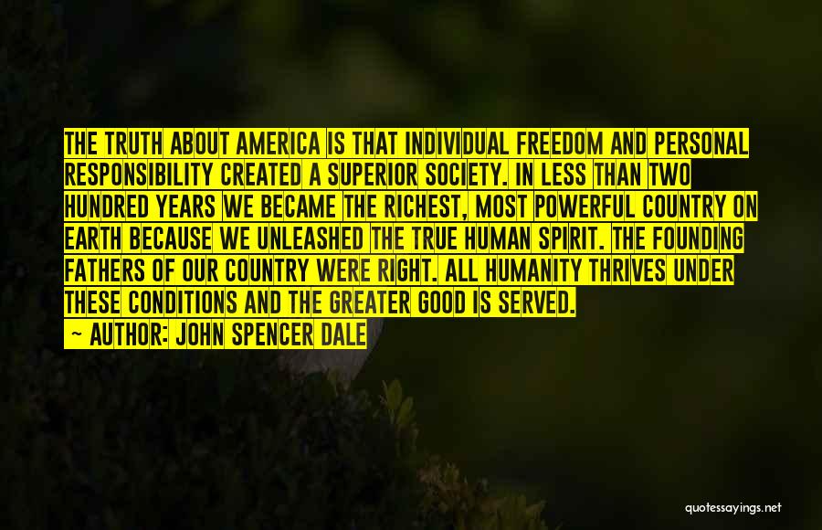 John Spencer Dale Quotes: The Truth About America Is That Individual Freedom And Personal Responsibility Created A Superior Society. In Less Than Two Hundred