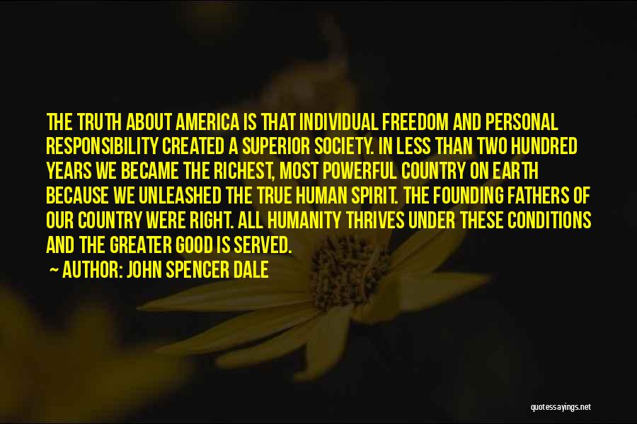 John Spencer Dale Quotes: The Truth About America Is That Individual Freedom And Personal Responsibility Created A Superior Society. In Less Than Two Hundred