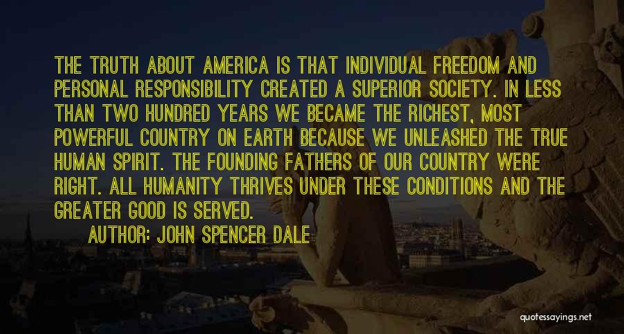 John Spencer Dale Quotes: The Truth About America Is That Individual Freedom And Personal Responsibility Created A Superior Society. In Less Than Two Hundred