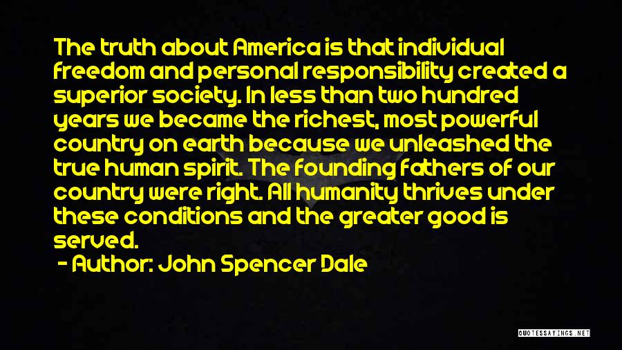 John Spencer Dale Quotes: The Truth About America Is That Individual Freedom And Personal Responsibility Created A Superior Society. In Less Than Two Hundred