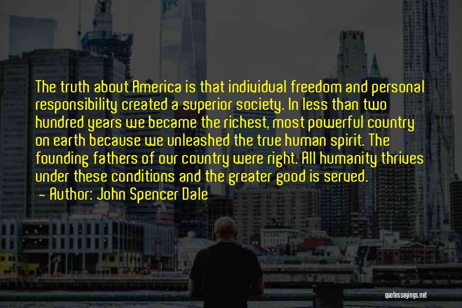 John Spencer Dale Quotes: The Truth About America Is That Individual Freedom And Personal Responsibility Created A Superior Society. In Less Than Two Hundred