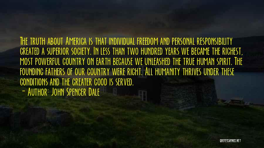 John Spencer Dale Quotes: The Truth About America Is That Individual Freedom And Personal Responsibility Created A Superior Society. In Less Than Two Hundred