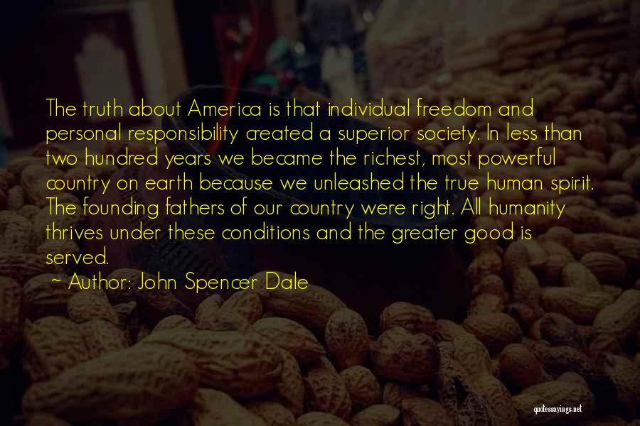 John Spencer Dale Quotes: The Truth About America Is That Individual Freedom And Personal Responsibility Created A Superior Society. In Less Than Two Hundred