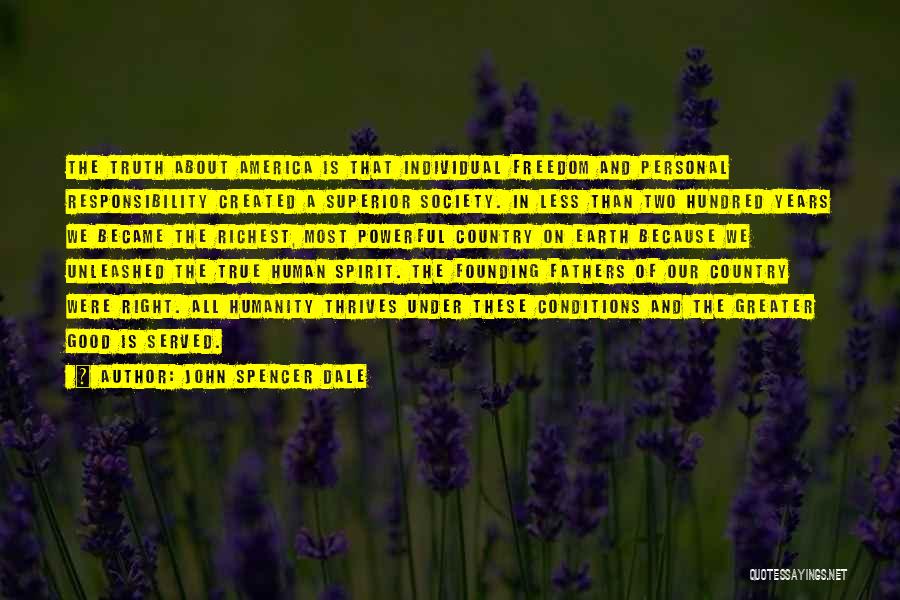 John Spencer Dale Quotes: The Truth About America Is That Individual Freedom And Personal Responsibility Created A Superior Society. In Less Than Two Hundred