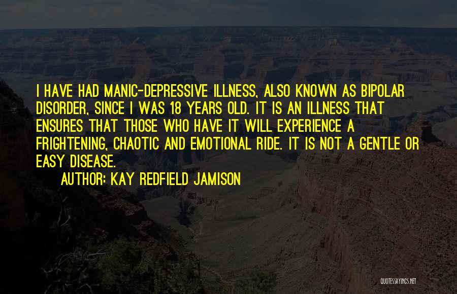 Kay Redfield Jamison Quotes: I Have Had Manic-depressive Illness, Also Known As Bipolar Disorder, Since I Was 18 Years Old. It Is An Illness