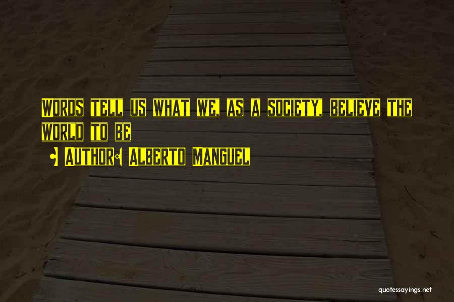 Alberto Manguel Quotes: Words Tell Us What We, As A Society, Believe The World To Be