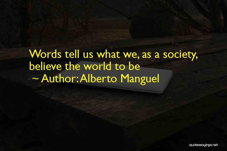 Alberto Manguel Quotes: Words Tell Us What We, As A Society, Believe The World To Be