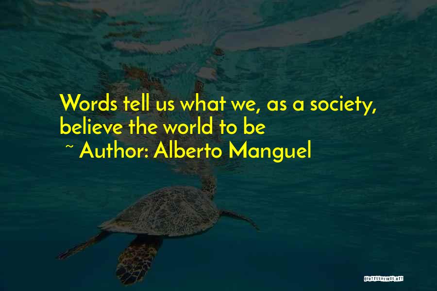 Alberto Manguel Quotes: Words Tell Us What We, As A Society, Believe The World To Be