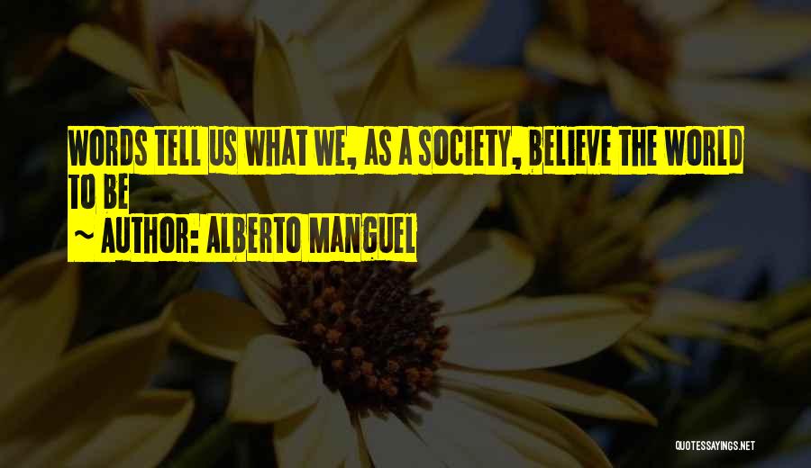 Alberto Manguel Quotes: Words Tell Us What We, As A Society, Believe The World To Be