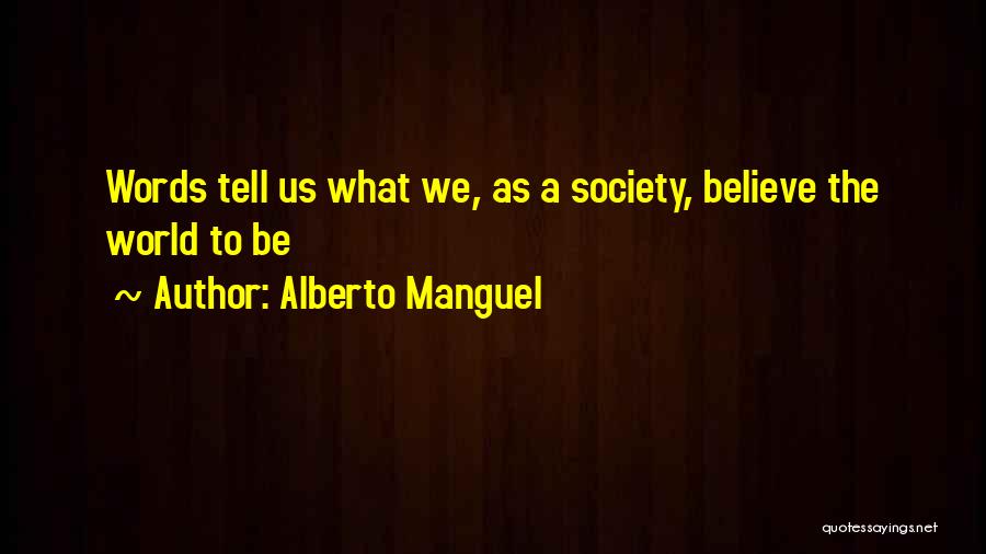 Alberto Manguel Quotes: Words Tell Us What We, As A Society, Believe The World To Be