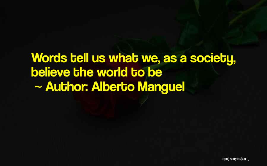 Alberto Manguel Quotes: Words Tell Us What We, As A Society, Believe The World To Be