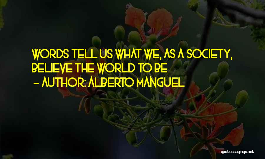 Alberto Manguel Quotes: Words Tell Us What We, As A Society, Believe The World To Be