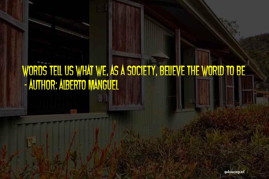 Alberto Manguel Quotes: Words Tell Us What We, As A Society, Believe The World To Be