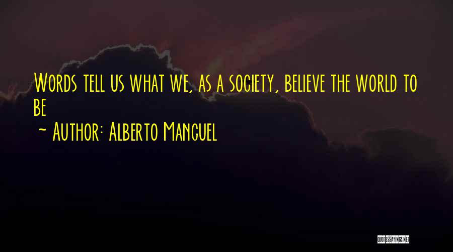 Alberto Manguel Quotes: Words Tell Us What We, As A Society, Believe The World To Be