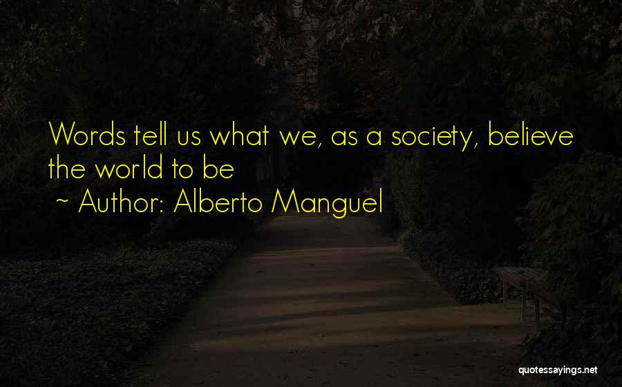 Alberto Manguel Quotes: Words Tell Us What We, As A Society, Believe The World To Be
