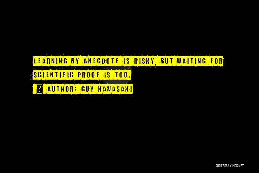 Guy Kawasaki Quotes: Learning By Anecdote Is Risky, But Waiting For Scientific Proof Is Too.