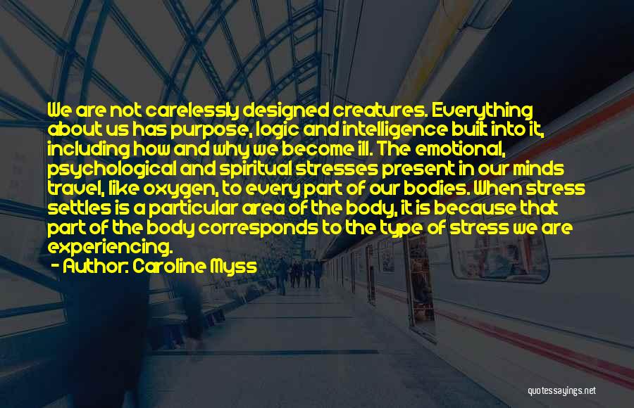 Caroline Myss Quotes: We Are Not Carelessly Designed Creatures. Everything About Us Has Purpose, Logic And Intelligence Built Into It, Including How And