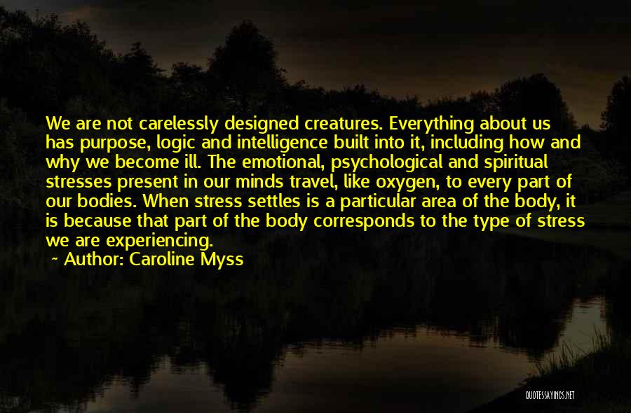 Caroline Myss Quotes: We Are Not Carelessly Designed Creatures. Everything About Us Has Purpose, Logic And Intelligence Built Into It, Including How And