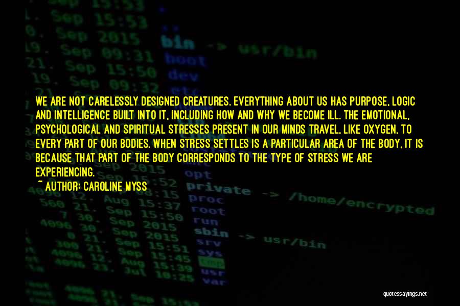 Caroline Myss Quotes: We Are Not Carelessly Designed Creatures. Everything About Us Has Purpose, Logic And Intelligence Built Into It, Including How And