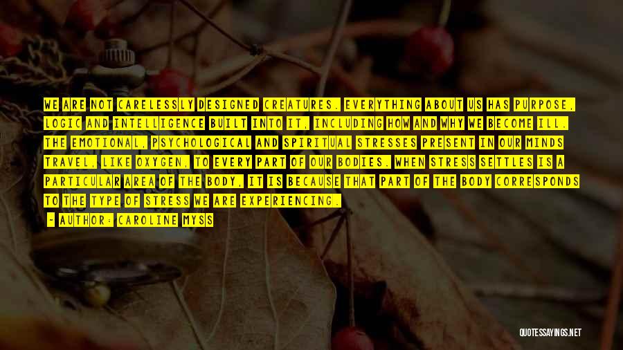 Caroline Myss Quotes: We Are Not Carelessly Designed Creatures. Everything About Us Has Purpose, Logic And Intelligence Built Into It, Including How And