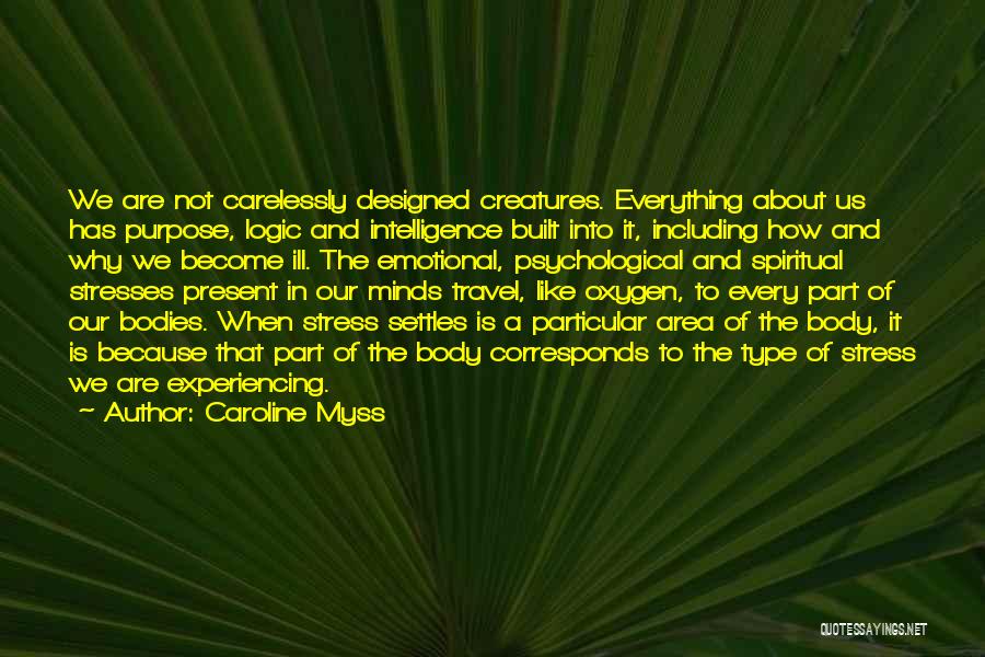 Caroline Myss Quotes: We Are Not Carelessly Designed Creatures. Everything About Us Has Purpose, Logic And Intelligence Built Into It, Including How And