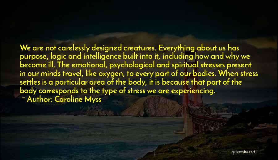 Caroline Myss Quotes: We Are Not Carelessly Designed Creatures. Everything About Us Has Purpose, Logic And Intelligence Built Into It, Including How And