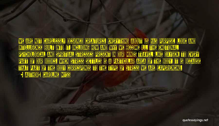 Caroline Myss Quotes: We Are Not Carelessly Designed Creatures. Everything About Us Has Purpose, Logic And Intelligence Built Into It, Including How And