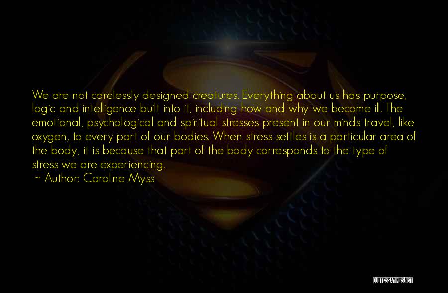 Caroline Myss Quotes: We Are Not Carelessly Designed Creatures. Everything About Us Has Purpose, Logic And Intelligence Built Into It, Including How And