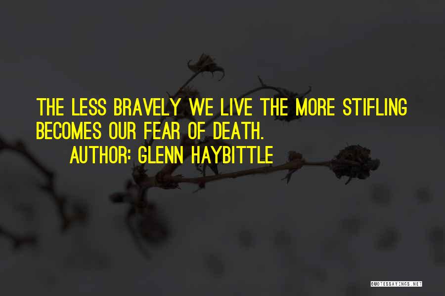 Glenn Haybittle Quotes: The Less Bravely We Live The More Stifling Becomes Our Fear Of Death.