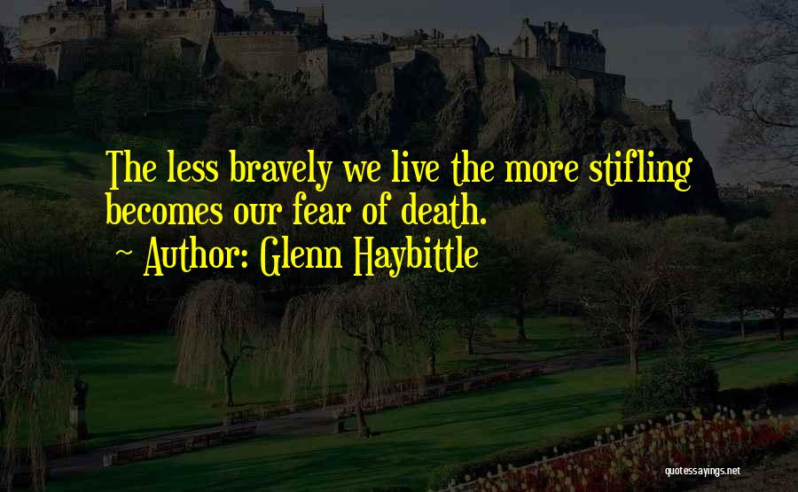 Glenn Haybittle Quotes: The Less Bravely We Live The More Stifling Becomes Our Fear Of Death.