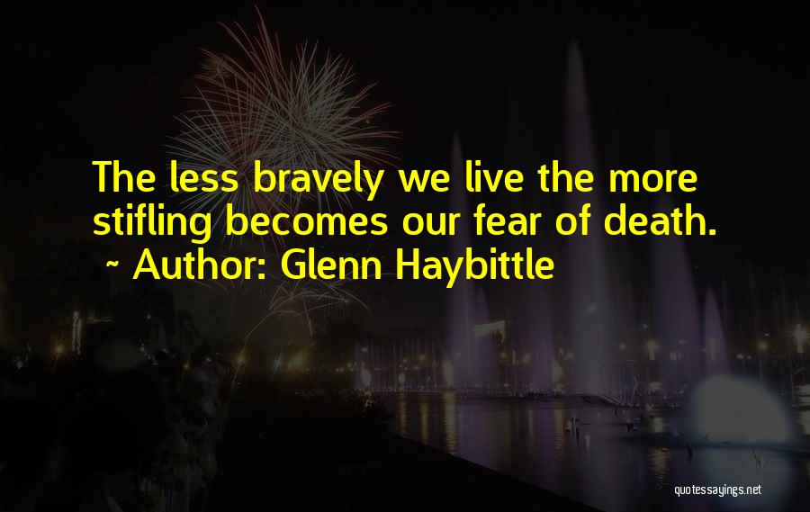 Glenn Haybittle Quotes: The Less Bravely We Live The More Stifling Becomes Our Fear Of Death.