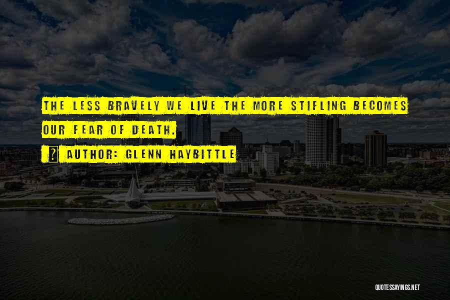 Glenn Haybittle Quotes: The Less Bravely We Live The More Stifling Becomes Our Fear Of Death.