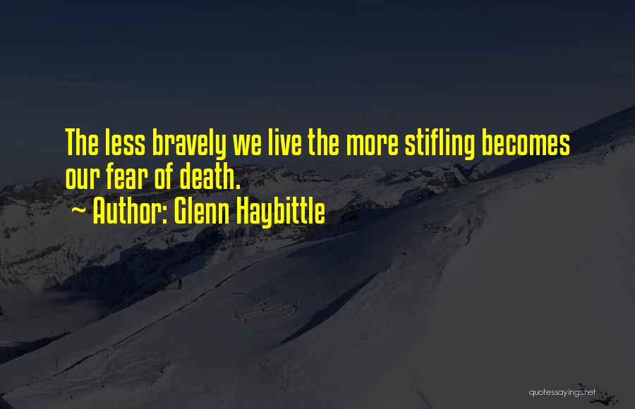 Glenn Haybittle Quotes: The Less Bravely We Live The More Stifling Becomes Our Fear Of Death.