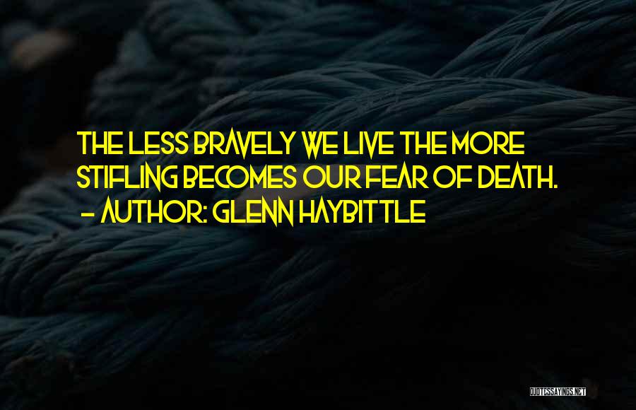 Glenn Haybittle Quotes: The Less Bravely We Live The More Stifling Becomes Our Fear Of Death.